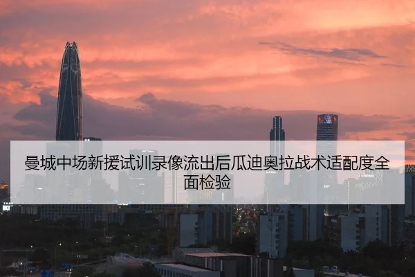 曼城中场新援试训录像流出后瓜迪奥拉战术适配度全面检验